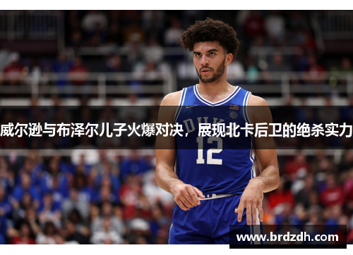 威尔逊与布泽尔儿子火爆对决，展现北卡后卫的绝杀实力