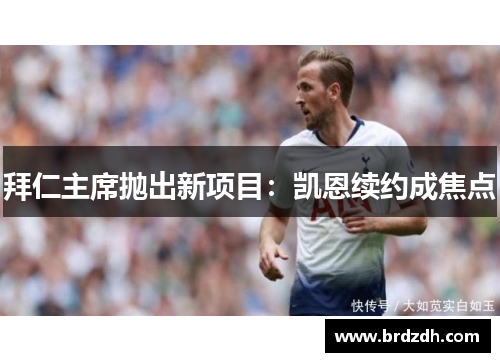 拜仁主席抛出新项目：凯恩续约成焦点